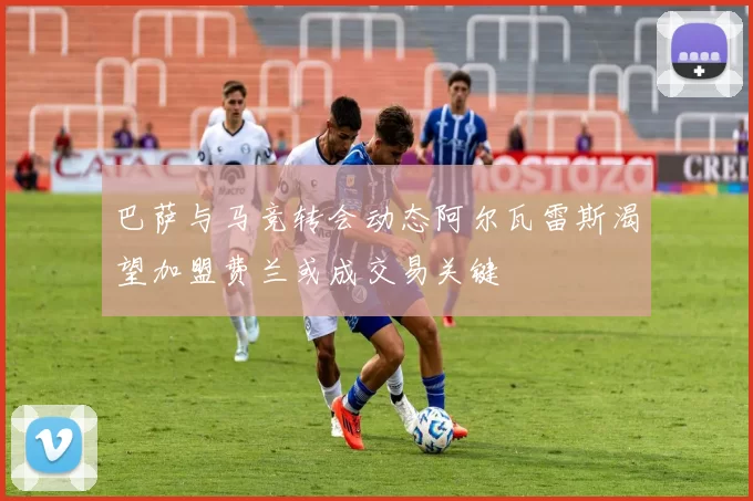 巴萨与马竞转会动态阿尔瓦雷斯渴望加盟费兰或成交易关键