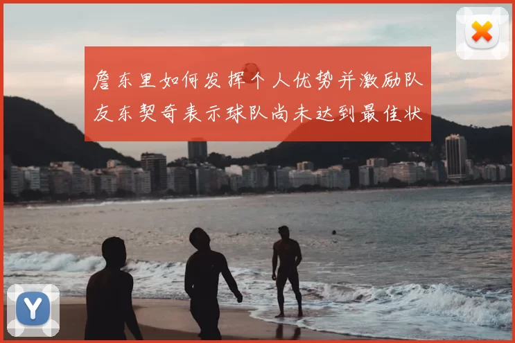 詹东里如何发挥个人优势并激励队友东契奇表示球队尚未达到最佳状态