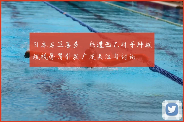 日本后卫喜多壱也遭西乙对手种族歧视辱骂引发广泛关注与讨论