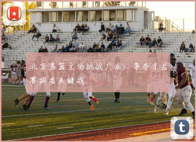 北京男篮主场挑战广东,争夺季后赛排名关键战