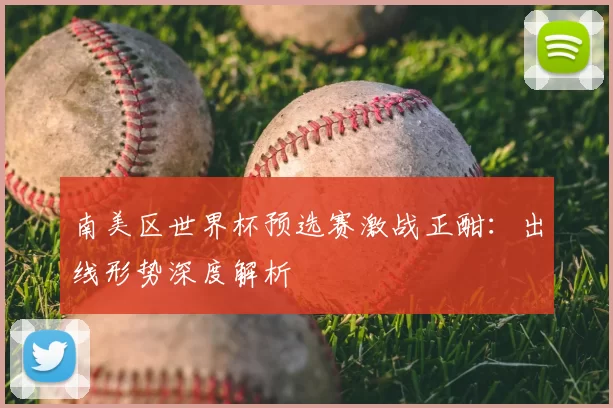 南美区世界杯预选赛激战正酣：出线形势深度解析