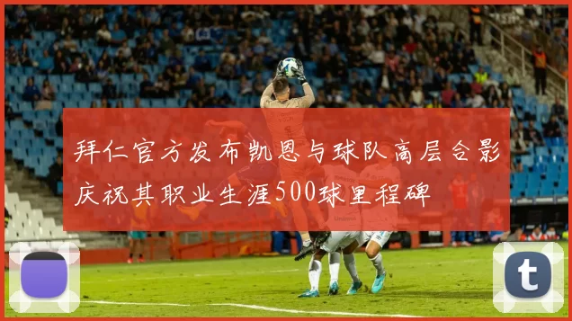 拜仁官方发布凯恩与球队高层合影庆祝其职业生涯500球里程碑