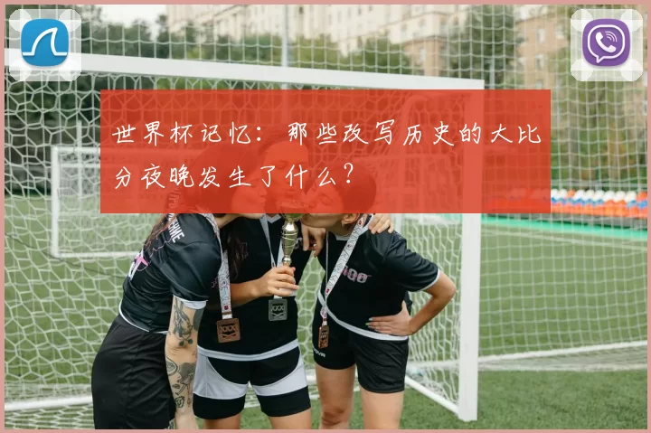 世界杯记忆：那些改写历史的大比分夜晚发生了什么？