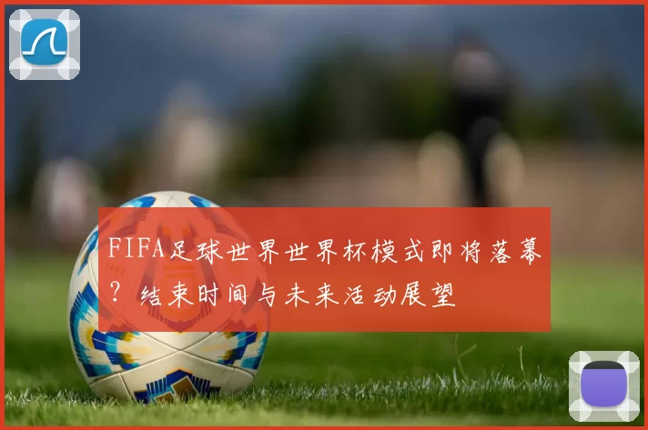 FIFA足球世界世界杯模式即将落幕？结束时间与未来活动展望