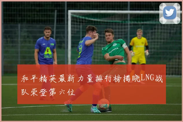 和平精英最新力量排行榜揭晓LNG战队荣登第六位
