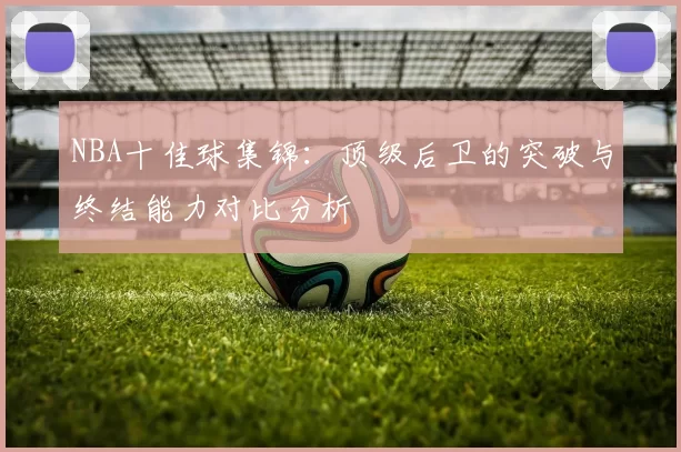 NBA十佳球集锦：顶级后卫的突破与终结能力对比分析