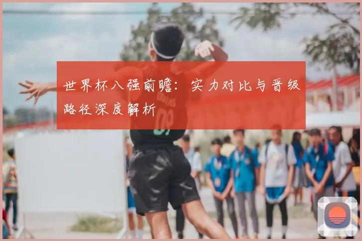 世界杯八强前瞻:实力对比与晋级路径深度解析