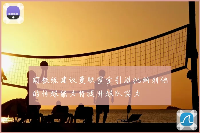 前教练建议曼联重金引进托纳利他的传球能力将提升球队实力