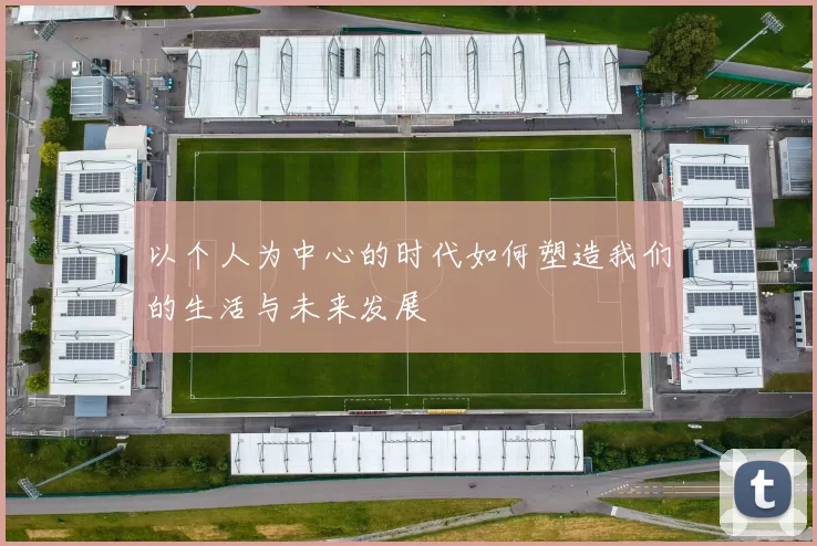 以个人为中心的时代如何塑造我们的生活与未来发展