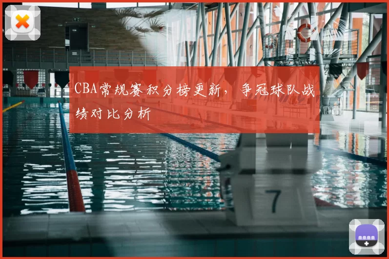 CBA常规赛积分榜更新，争冠球队战绩对比分析