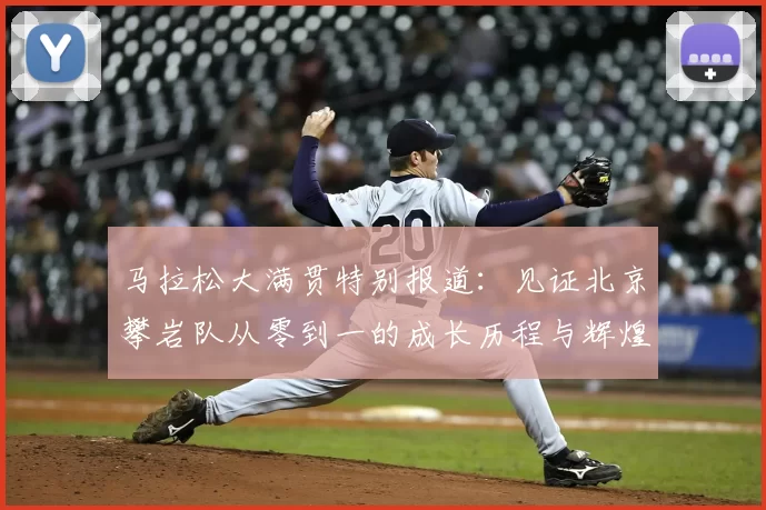 马拉松大满贯特别报道：见证北京攀岩队从零到一的成长历程与辉煌成就