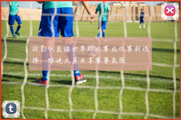 投影仪直播世界杯比赛成观赛新选择，球迷大屏共享赛事氛围