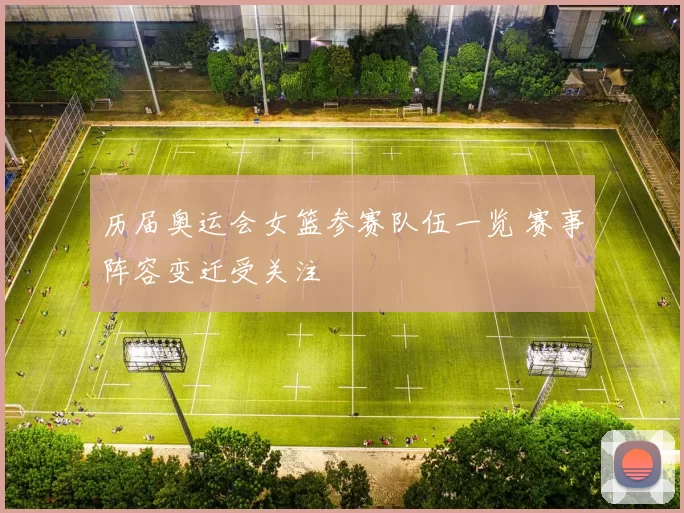 历届奥运会女篮参赛队伍一览 赛事阵容变迁受关注
