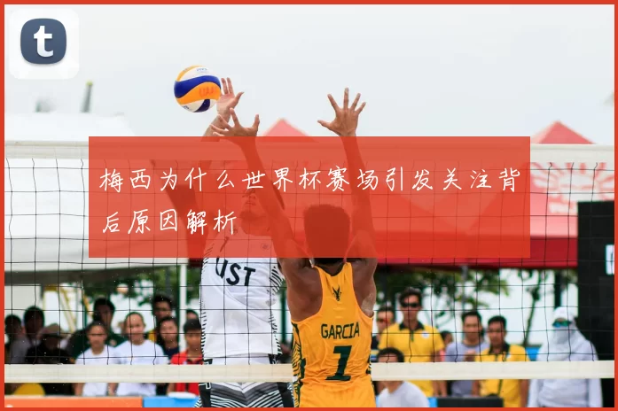 梅西为什么世界杯赛场引发关注背后原因解析