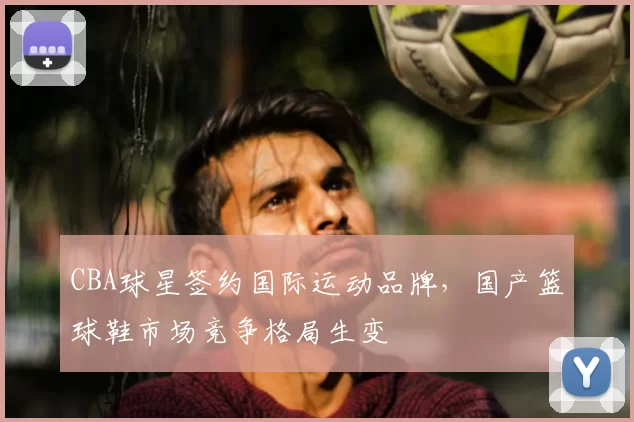 CBA球星签约国际运动品牌，国产篮球鞋市场竞争格局生变