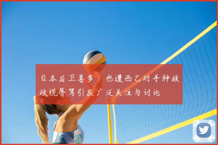 日本后卫喜多壱也遭西乙对手种族歧视辱骂引发广泛关注与讨论
