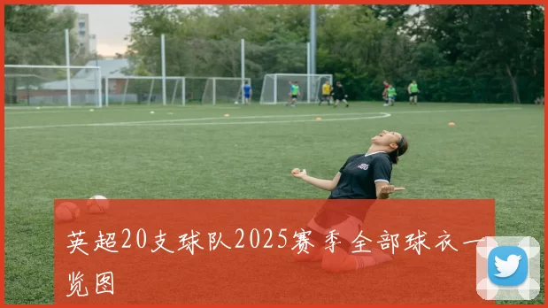 英超20支球队2025赛季全部球衣一览图