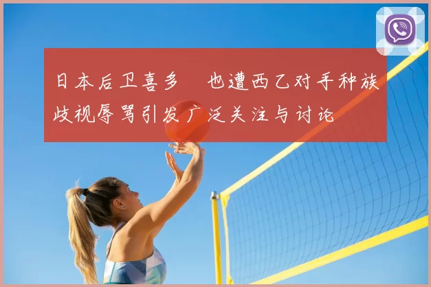 日本后卫喜多壱也遭西乙对手种族歧视辱骂引发广泛关注与讨论