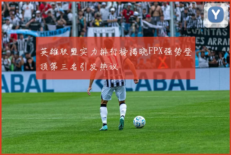 英雄联盟实力排行榜揭晓FPX强势登顶第三名引发热议