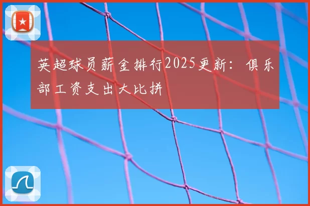 英超球员薪金排行2025更新：俱乐部工资支出大比拼