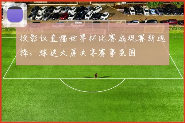 投影仪直播世界杯比赛成观赛新选择，球迷大屏共享赛事氛围
