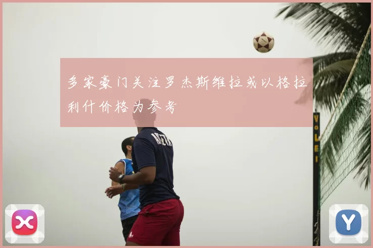 多家豪门关注罗杰斯维拉或以格拉利什价格为参考