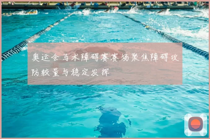 奥运会马术障碍赛赛场聚焦障碍攻防较量与稳定发挥