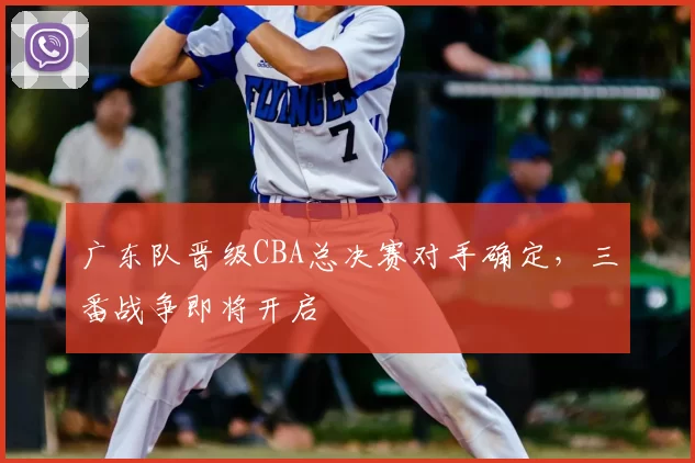 广东队晋级CBA总决赛对手确定,三番战争即将开启