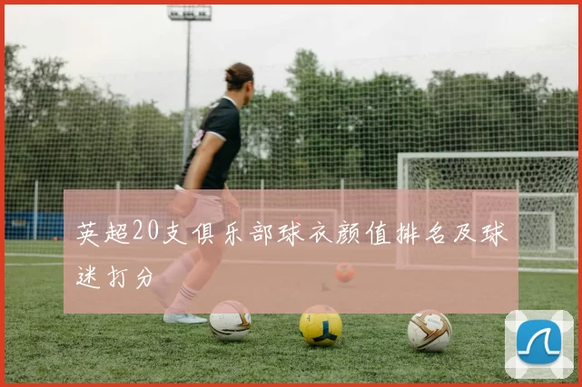 英超20支俱乐部球衣颜值排名及球迷打分