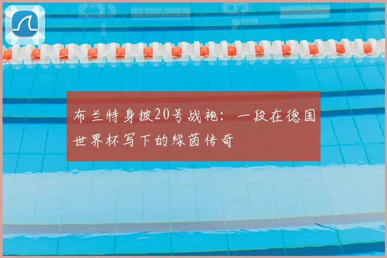 布兰特身披20号战袍:一段在德国世界杯写下的绿茵传奇