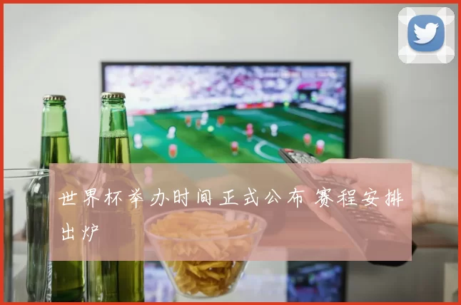 世界杯举办时间正式公布 赛程安排出炉