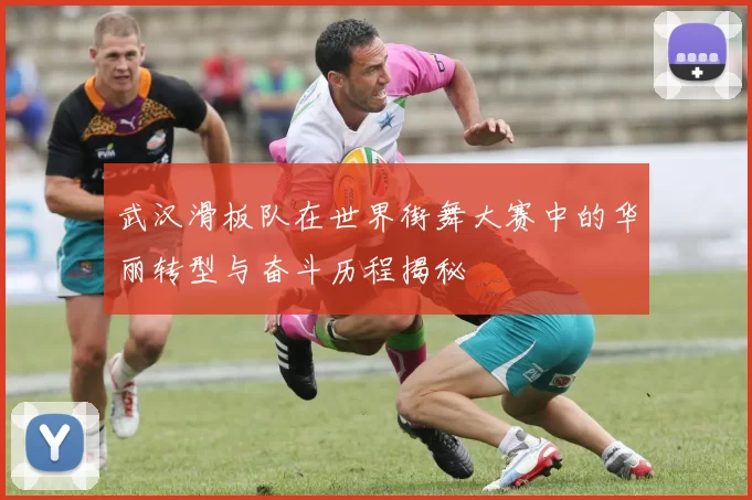 武汉滑板队在世界街舞大赛中的华丽转型与奋斗历程揭秘