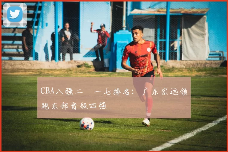 CBA八强二〇一七排名：广东宏远领跑东部晋级四强