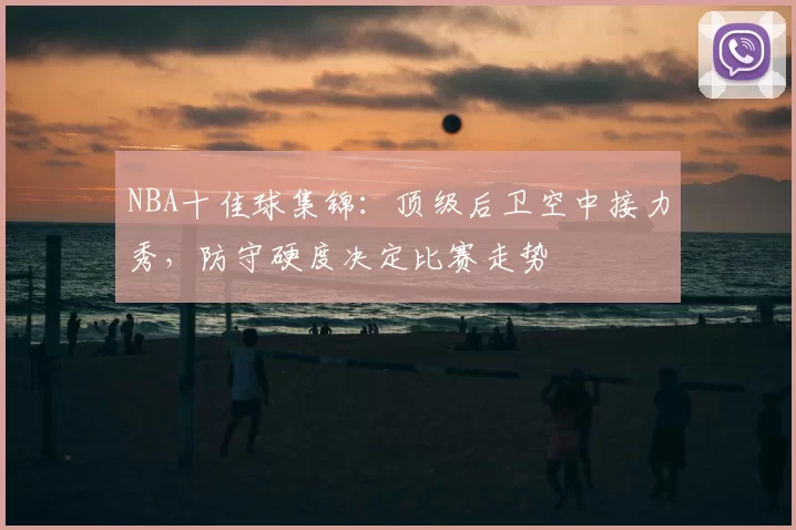 NBA十佳球集锦:顶级后卫空中接力秀,防守硬度决定比赛走势