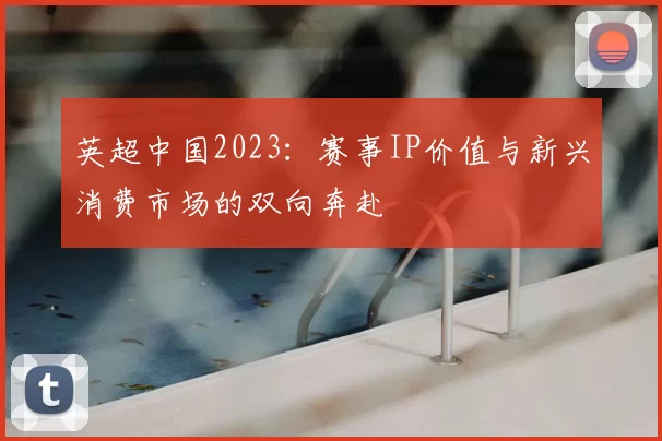 英超中国2023：赛事IP价值与新兴消费市场的双向奔赴