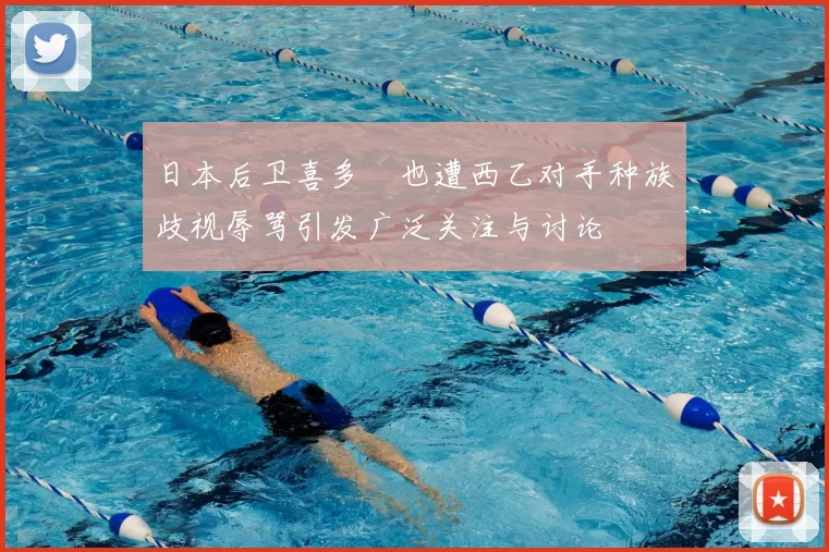日本后卫喜多壱也遭西乙对手种族歧视辱骂引发广泛关注与讨论