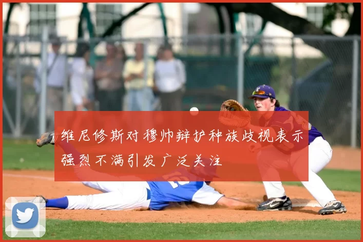 维尼修斯对穆帅辩护种族歧视表示强烈不满引发广泛关注