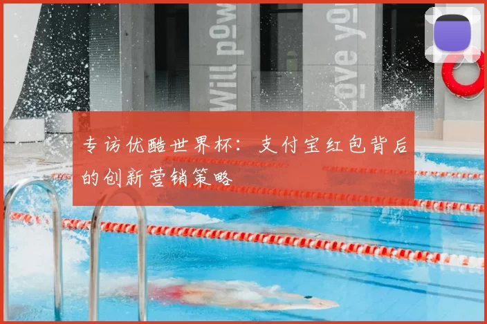 专访优酷世界杯：支付宝红包背后的创新营销策略