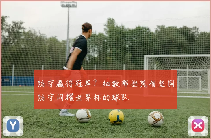 防守赢得冠军？细数那些凭借坚固防守闪耀世界杯的球队