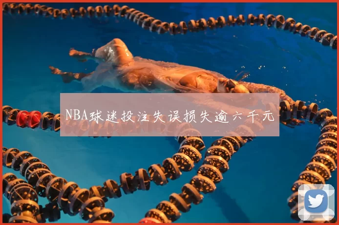 NBA球迷投注失误损失逾六千元