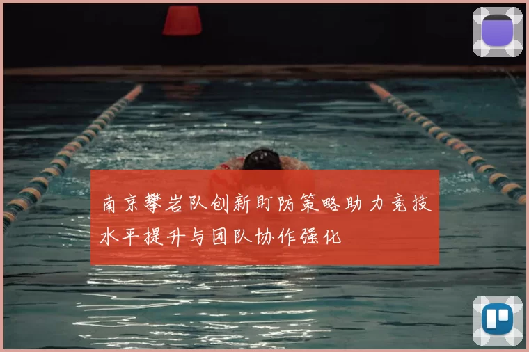 南京攀岩队创新盯防策略助力竞技水平提升与团队协作强化