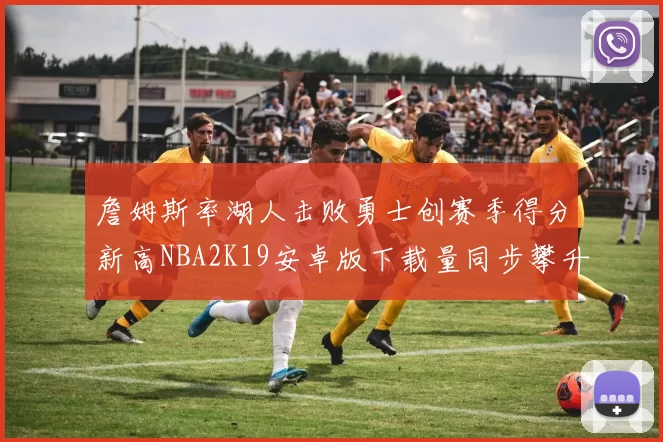詹姆斯率湖人击败勇士创赛季得分新高NBA2K19安卓版下载量同步攀升
