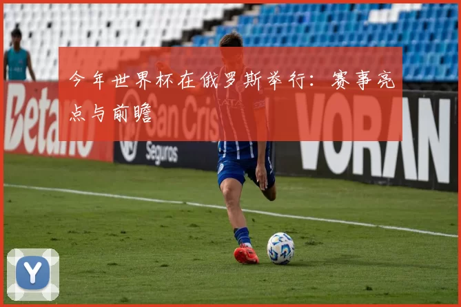 今年世界杯在俄罗斯举行：赛事亮点与前瞻
