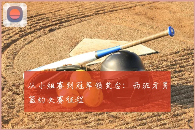 从小组赛到冠军领奖台：西班牙男篮的决赛征程