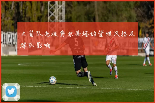 火箭队老板费尔蒂塔的管理风格及球队影响