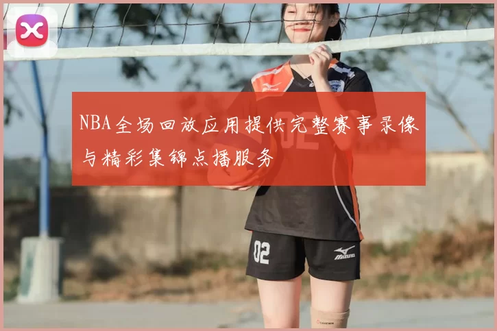 NBA全场回放应用提供完整赛事录像与精彩集锦点播服务