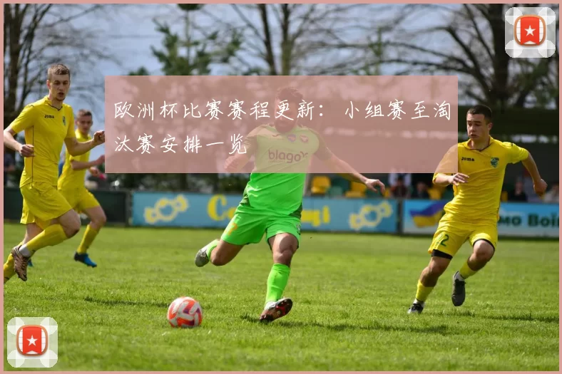 欧洲杯比赛赛程更新：小组赛至淘汰赛安排一览