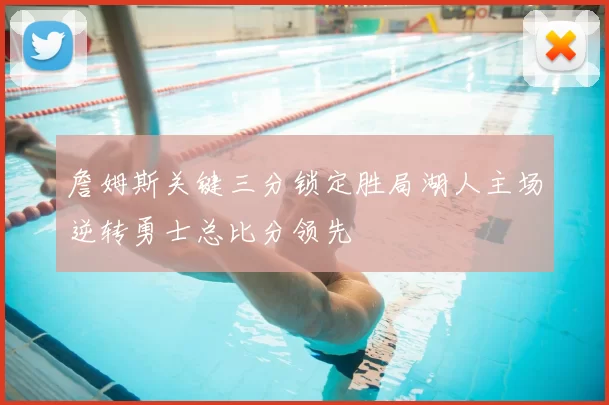 詹姆斯关键三分锁定胜局湖人主场逆转勇士总比分领先
