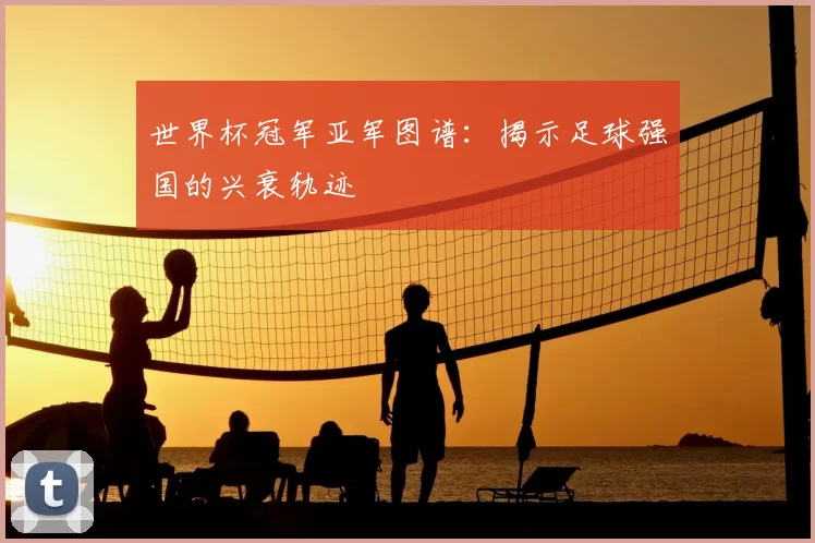 世界杯冠军亚军图谱:揭示足球强国的兴衰轨迹
