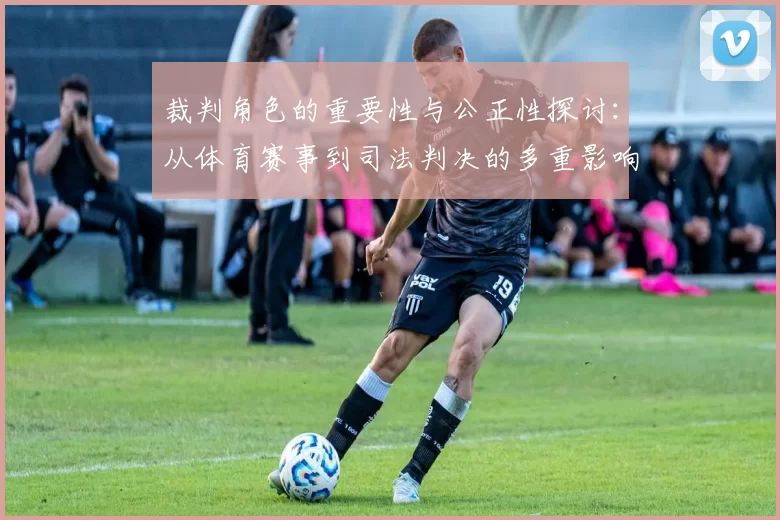 裁判角色的重要性与公正性探讨：从体育赛事到司法判决的多重影响分析